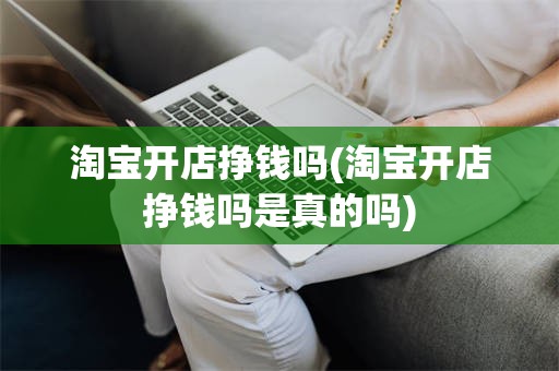 淘宝开店挣钱吗(淘宝开店挣钱吗是真的吗)