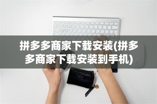 拼多多商家下载安装(拼多多商家下载安装到手机)