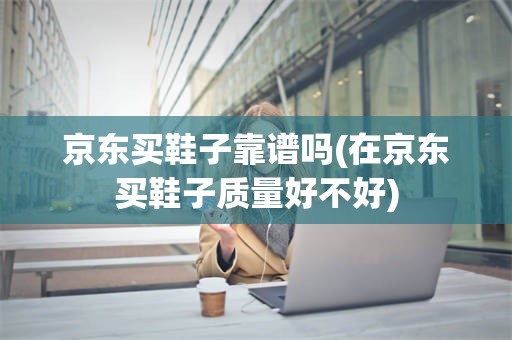 京东买鞋子靠谱吗(在京东买鞋子质量好不好)