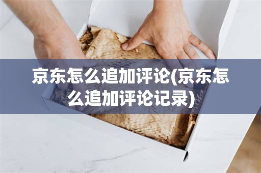 京东怎么追加评论(京东怎么追加评论记录)