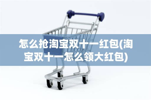 怎么抢淘宝双十一红包(淘宝双十一怎么领大红包)