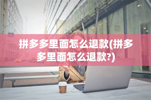 拼多多里面怎么退款(拼多多里面怎么退款?)