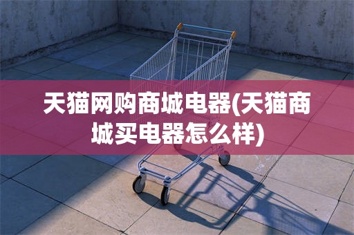 天猫网购商城电器(天猫商城买电器怎么样)