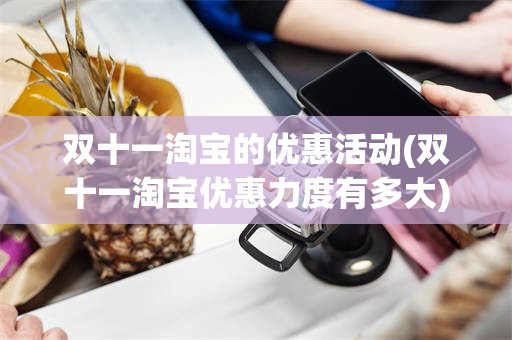 双十一淘宝的优惠活动(双十一淘宝优惠力度有多大)