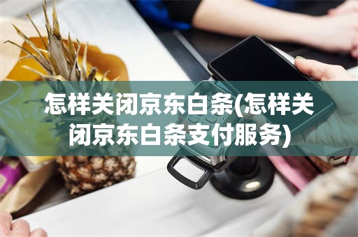 怎样关闭京东白条(怎样关闭京东白条支付服务)