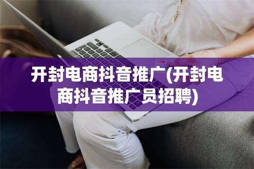开封电商抖音推广(开封电商抖音推广员招聘)