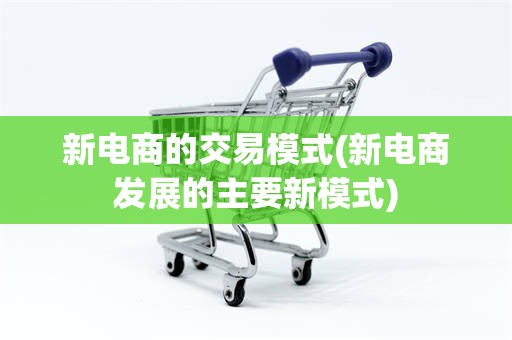 新电商的交易模式(新电商发展的主要新模式)