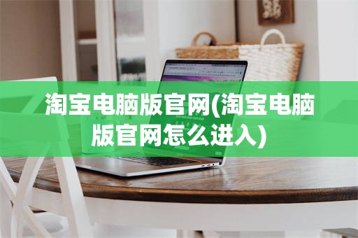 淘宝电脑版官网(淘宝电脑版官网怎么进入)