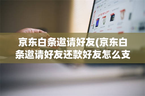 京东白条邀请好友(京东白条邀请好友还款好友怎么支付)