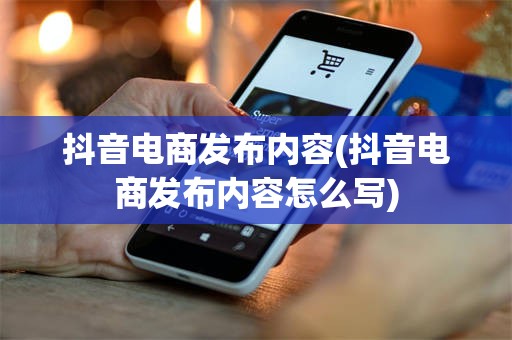 抖音电商发布内容(抖音电商发布内容怎么写)