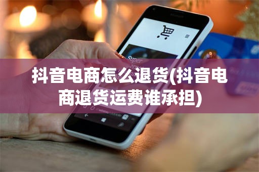 抖音电商怎么退货(抖音电商退货运费谁承担)