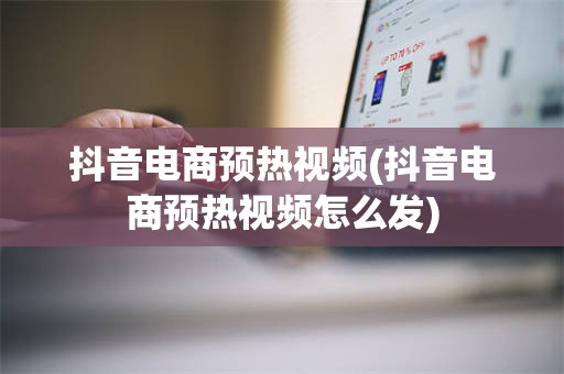 抖音电商预热视频(抖音电商预热视频怎么发)
