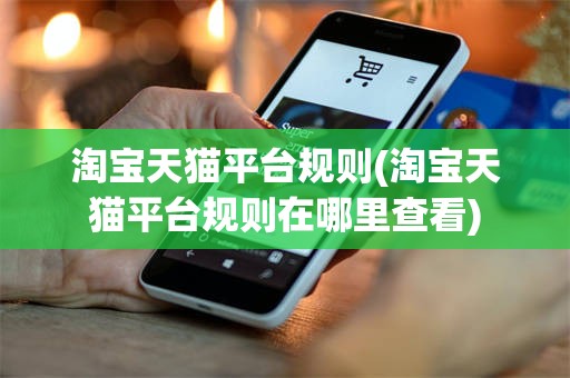 淘宝天猫平台规则(淘宝天猫平台规则在哪里查看)