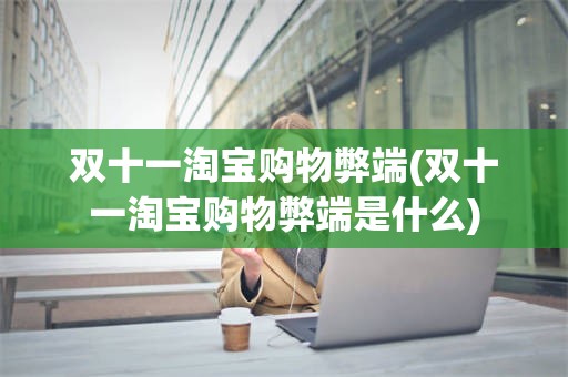 双十一淘宝购物弊端(双十一淘宝购物弊端是什么)