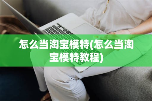 怎么当淘宝模特(怎么当淘宝模特教程)