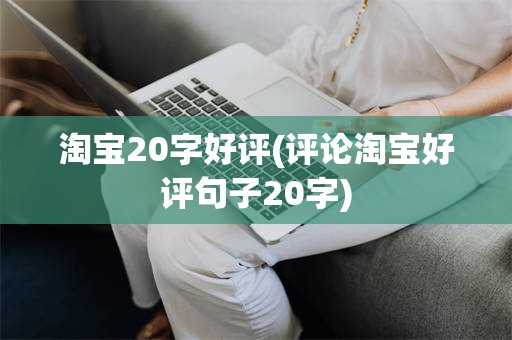淘宝20字好评(评论淘宝好评句子20字)