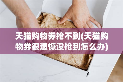 天猫购物券抢不到(天猫购物券很遗憾没抢到怎么办)