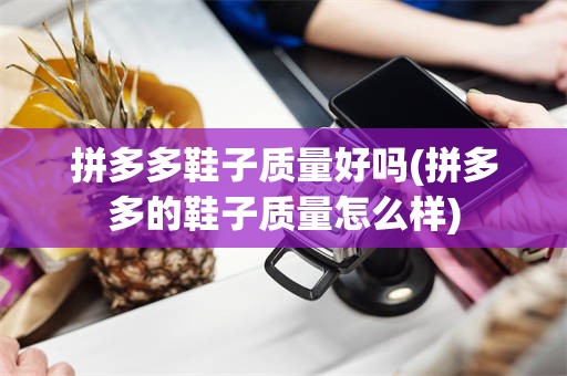 拼多多鞋子质量好吗(拼多多的鞋子质量怎么样)