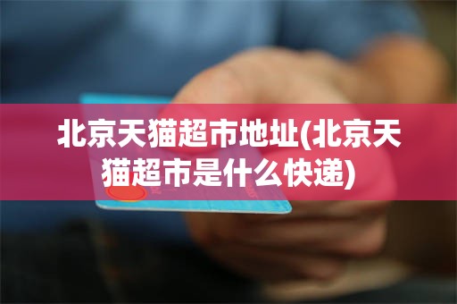 北京天猫超市地址(北京天猫超市是什么快递)