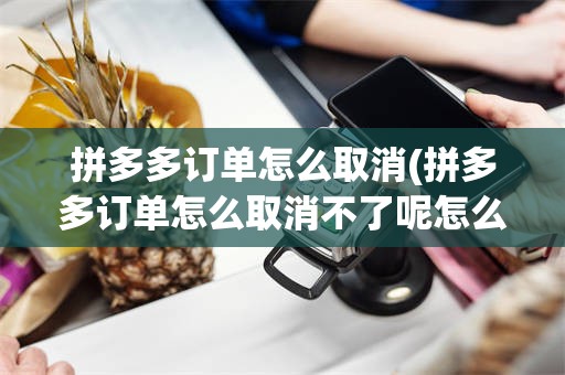 拼多多订单怎么取消(拼多多订单怎么取消不了呢怎么回事)