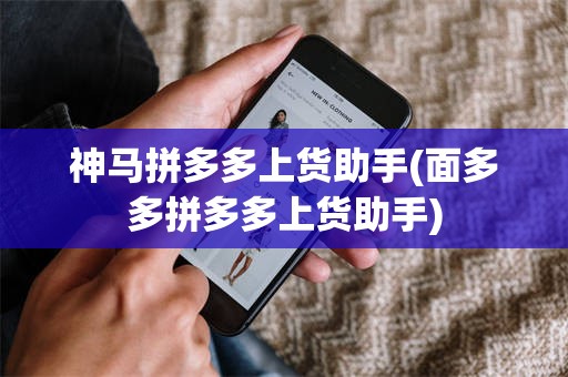 神马拼多多上货助手(面多多拼多多上货助手)