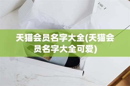 天猫会员名字大全(天猫会员名字大全可爱)