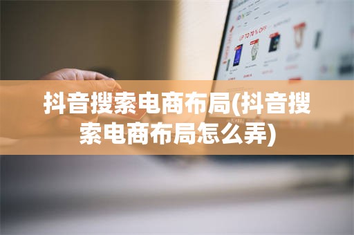 抖音搜索电商布局(抖音搜索电商布局怎么弄)