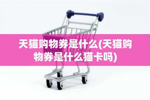 天猫购物券是什么(天猫购物券是什么猫卡吗)