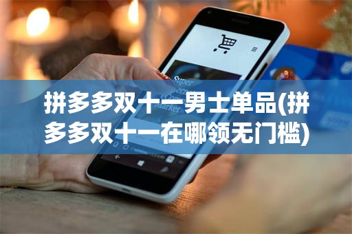 拼多多双十一男士单品(拼多多双十一在哪领无门槛)