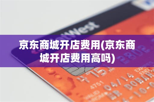 京东商城开店费用(京东商城开店费用高吗)