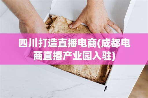 四川打造直播电商(成都电商直播产业园入驻)