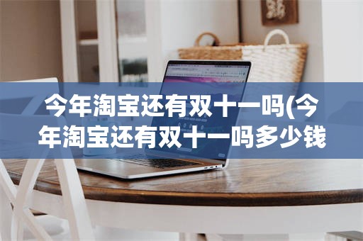 今年淘宝还有双十一吗(今年淘宝还有双十一吗多少钱)