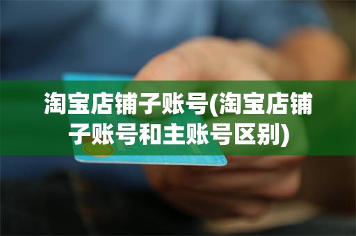淘宝店铺子账号(淘宝店铺子账号和主账号区别)