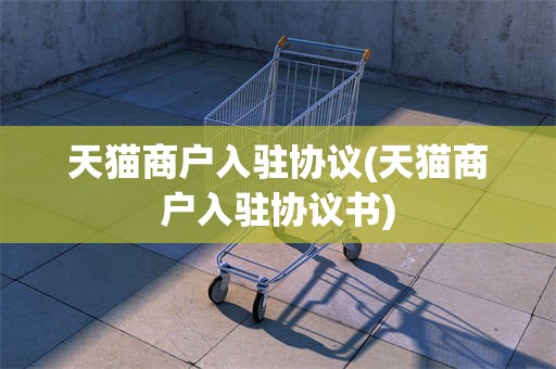 天猫商户入驻协议(天猫商户入驻协议书)