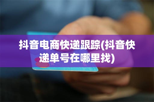 抖音电商快递跟踪(抖音快递单号在哪里找)