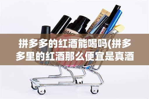 拼多多的红酒能喝吗(拼多多里的红酒那么便宜是真酒吗)