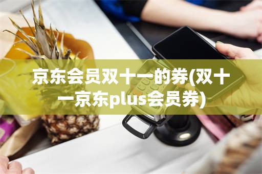 京东会员双十一的券(双十一京东plus会员券)