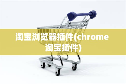 淘宝浏览器插件(chrome 淘宝插件)