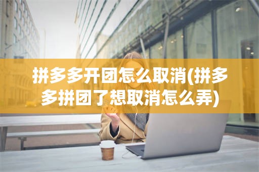 拼多多开团怎么取消(拼多多拼团了想取消怎么弄)