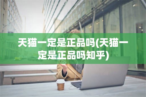 天猫一定是正品吗(天猫一定是正品吗知乎)