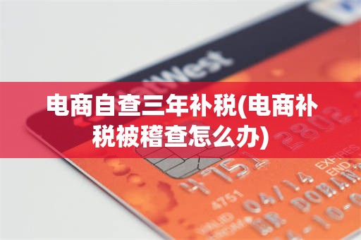 电商自查三年补税(电商补税被稽查怎么办)