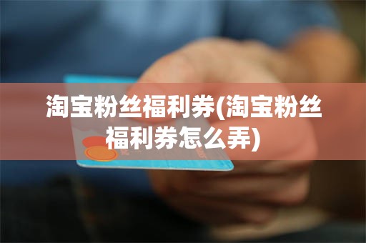淘宝粉丝福利券(淘宝粉丝福利券怎么弄)