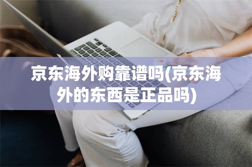京东海外购靠谱吗(京东海外的东西是正品吗)