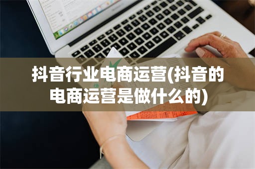 抖音行业电商运营(抖音的电商运营是做什么的)