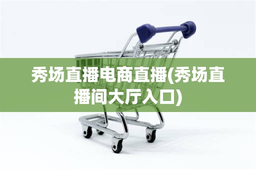 秀场直播电商直播(秀场直播间大厅入口)