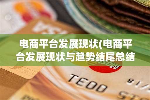 电商平台发展现状(电商平台发展现状与趋势结尾总结)
