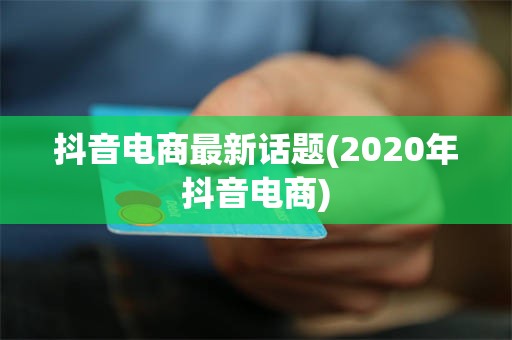抖音电商最新话题(2020年抖音电商)