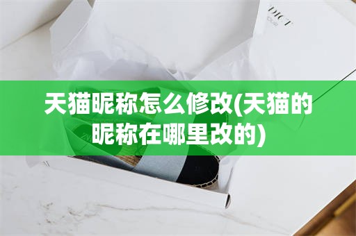 天猫昵称怎么修改(天猫的昵称在哪里改的)