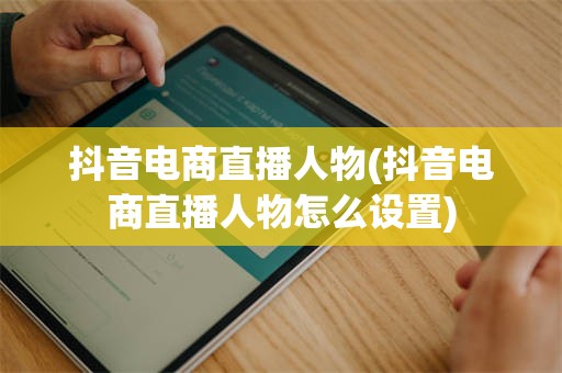 抖音电商直播人物(抖音电商直播人物怎么设置)