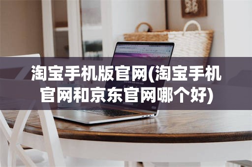 淘宝手机版官网(淘宝手机官网和京东官网哪个好)